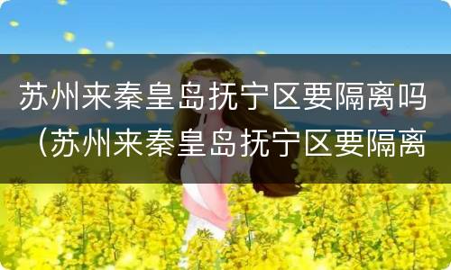 苏州来秦皇岛抚宁区要隔离吗（苏州来秦皇岛抚宁区要隔离吗今天）