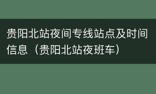 贵阳北站夜间专线站点及时间信息（贵阳北站夜班车）