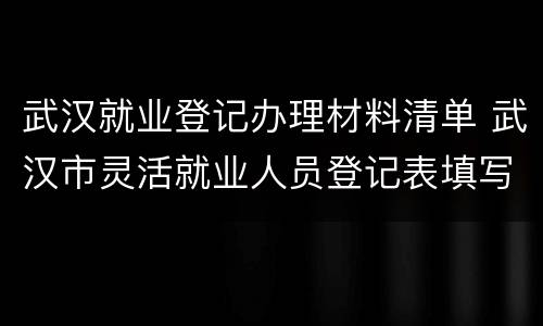 武汉就业登记办理材料清单 武汉市灵活就业人员登记表填写样本