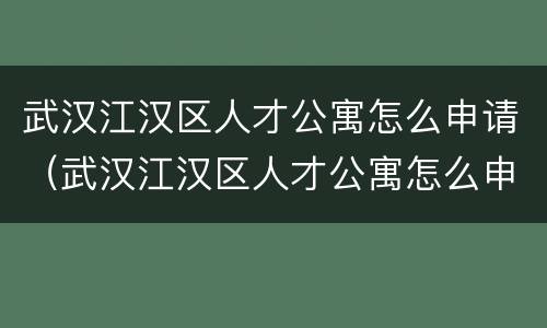 武汉江汉区人才公寓怎么申请（武汉江汉区人才公寓怎么申请公租房）