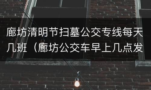 廊坊清明节扫墓公交专线每天几班（廊坊公交车早上几点发车?）