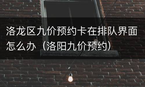 洛龙区九价预约卡在排队界面怎么办（洛阳九价预约）