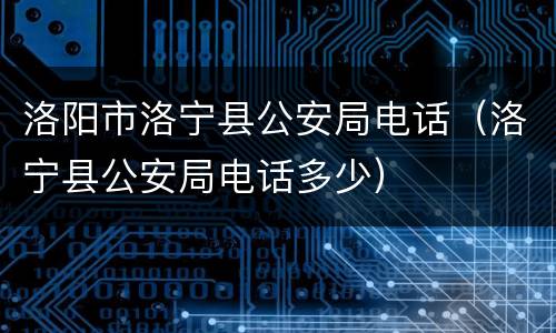 洛阳市洛宁县公安局电话（洛宁县公安局电话多少）