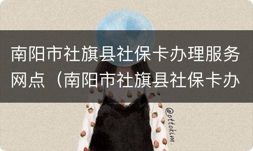 南阳市社旗县社保卡办理服务网点（南阳市社旗县社保卡办理服务网点电话）