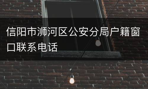 信阳市浉河区公安分局户籍窗口联系电话