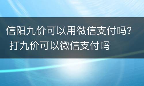 信阳九价可以用微信支付吗？ 打九价可以微信支付吗