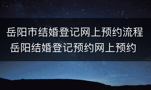 岳阳市结婚登记网上预约流程 岳阳结婚登记预约网上预约
