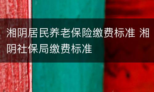 湘阴居民养老保险缴费标准 湘阴社保局缴费标准