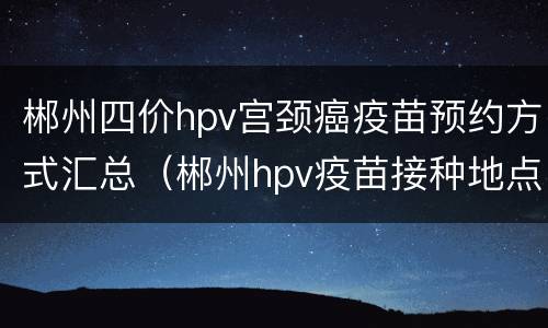 郴州四价hpv宫颈癌疫苗预约方式汇总（郴州hpv疫苗接种地点）
