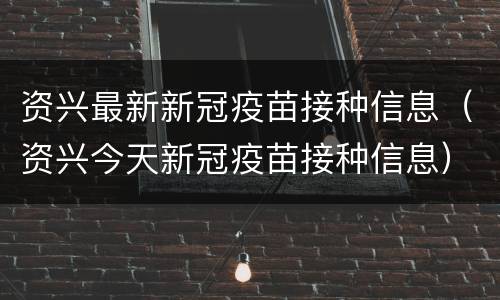 资兴最新新冠疫苗接种信息（资兴今天新冠疫苗接种信息）