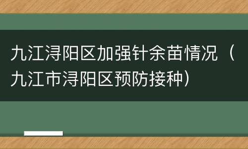 九江浔阳区加强针余苗情况（九江市浔阳区预防接种）