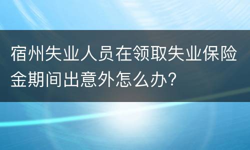 宿州失业人员在领取失业保险金期间出意外怎么办?