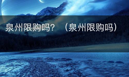 泉州限购吗？（泉州限购吗）