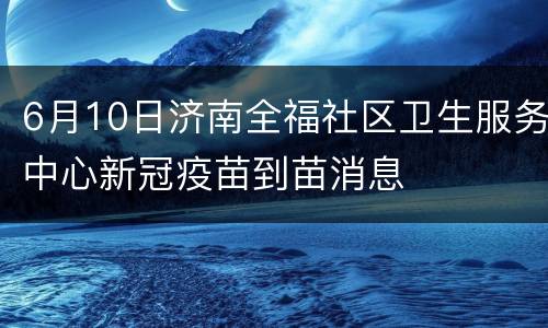 6月10日济南全福社区卫生服务中心新冠疫苗到苗消息