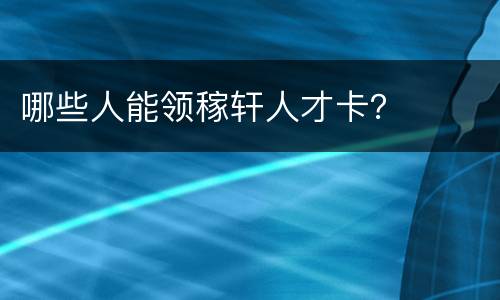 哪些人能领稼轩人才卡？