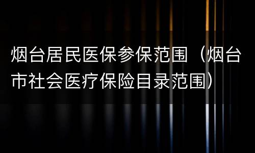 烟台居民医保参保范围（烟台市社会医疗保险目录范围）