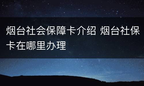 烟台社会保障卡介绍 烟台社保卡在哪里办理