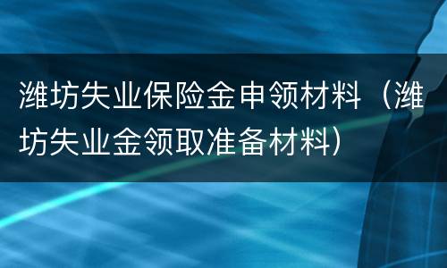 潍坊失业保险金申领材料（潍坊失业金领取准备材料）
