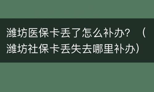 潍坊医保卡丢了怎么补办？（潍坊社保卡丢失去哪里补办）