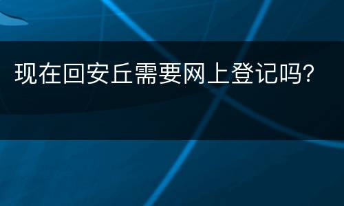 现在回安丘需要网上登记吗？