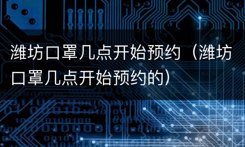 潍坊口罩几点开始预约（潍坊口罩几点开始预约的）