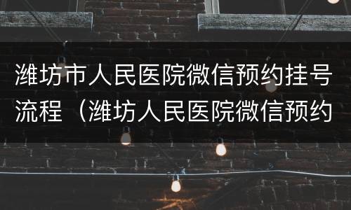 潍坊市人民医院微信预约挂号流程（潍坊人民医院微信预约怎么去看病）