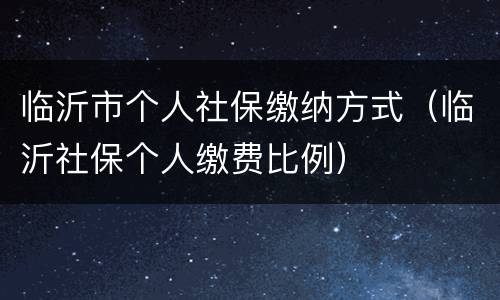 临沂市个人社保缴纳方式（临沂社保个人缴费比例）