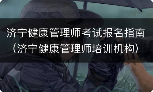 济宁健康管理师考试报名指南（济宁健康管理师培训机构）