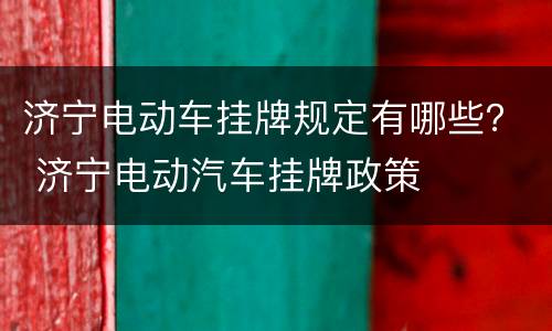 济宁电动车挂牌规定有哪些？ 济宁电动汽车挂牌政策