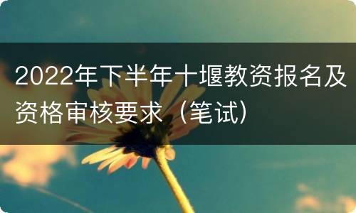 2022年下半年十堰教资报名及资格审核要求（笔试）