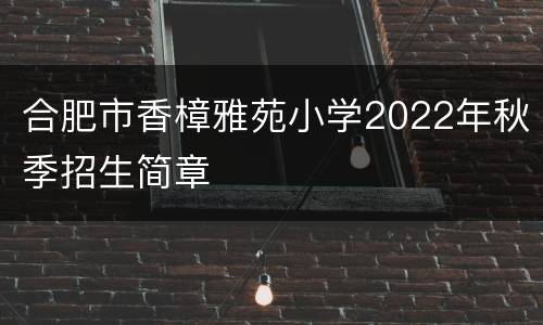 合肥市香樟雅苑小学2022年秋季招生简章