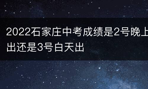 2022石家庄中考成绩是2号晚上出还是3号白天出