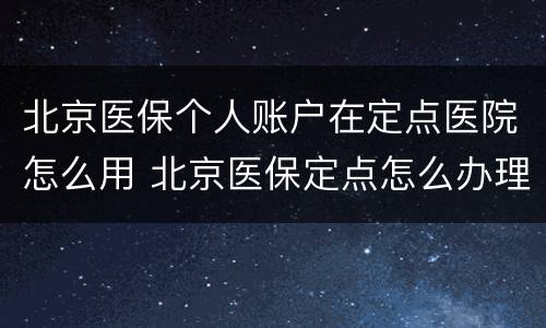 北京医保个人账户在定点医院怎么用 北京医保定点怎么办理