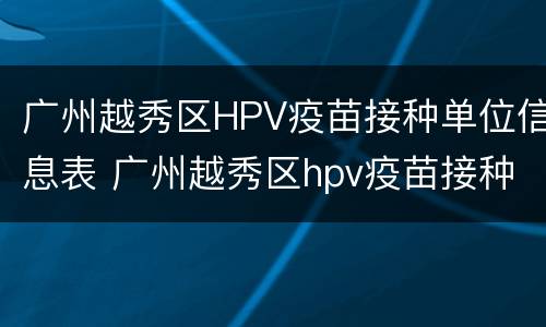 广州越秀区HPV疫苗接种单位信息表 广州越秀区hpv疫苗接种单位信息表