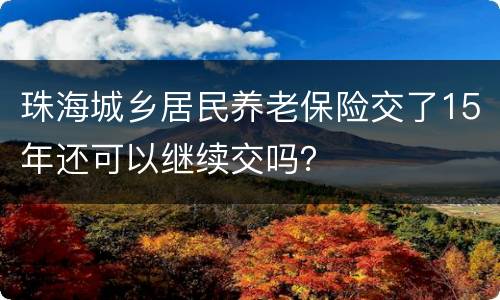 珠海城乡居民养老保险交了15年还可以继续交吗？