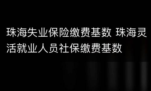 珠海失业保险缴费基数 珠海灵活就业人员社保缴费基数