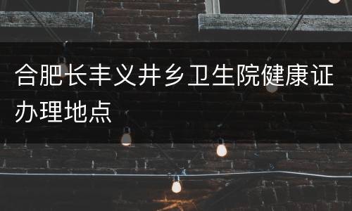 合肥长丰义井乡卫生院健康证办理地点