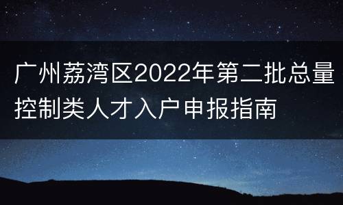 广州荔湾区2022年第二批总量控制类人才入户申报指南