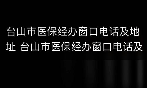 台山市医保经办窗口电话及地址 台山市医保经办窗口电话及地址查询