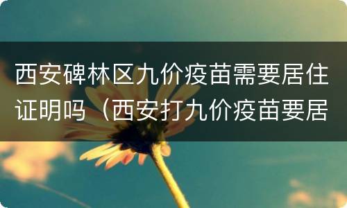 西安碑林区九价疫苗需要居住证明吗（西安打九价疫苗要居住证吗）