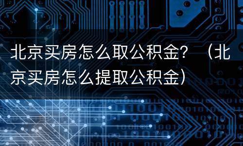北京买房怎么取公积金？（北京买房怎么提取公积金）