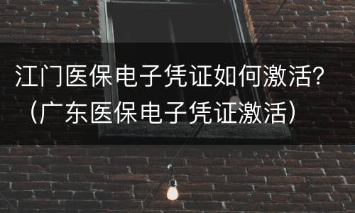 江门医保电子凭证如何激活？（广东医保电子凭证激活）