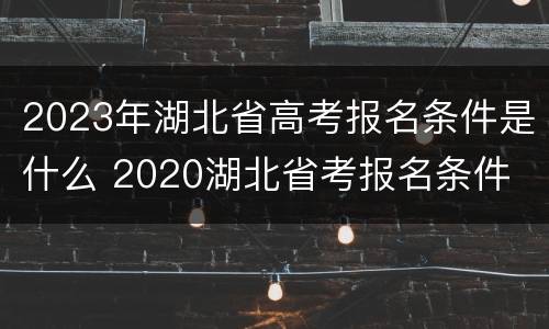 2023年湖北省高考报名条件是什么 2020湖北省考报名条件