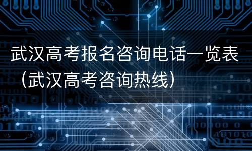 武汉高考报名咨询电话一览表（武汉高考咨询热线）