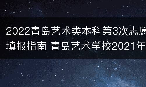 2022青岛艺术类本科第3次志愿填报指南 青岛艺术学校2021年招生