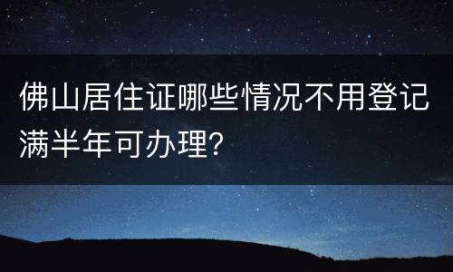 佛山居住证哪些情况不用登记满半年可办理？