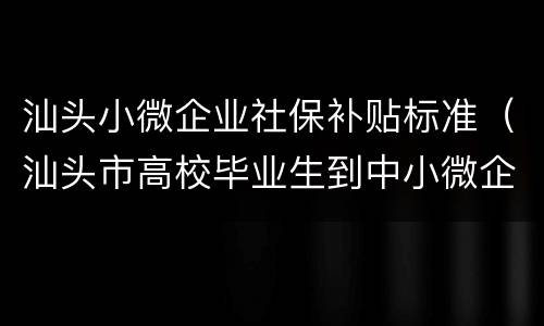 汕头小微企业社保补贴标准（汕头市高校毕业生到中小微企业资金补贴）