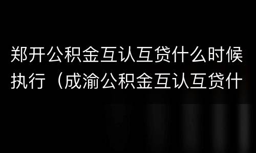 郑开公积金互认互贷什么时候执行（成渝公积金互认互贷什么时候开始）