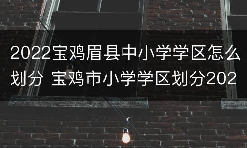 2022宝鸡眉县中小学学区怎么划分 宝鸡市小学学区划分2020
