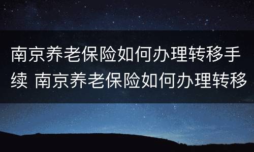 南京养老保险如何办理转移手续 南京养老保险如何办理转移手续费